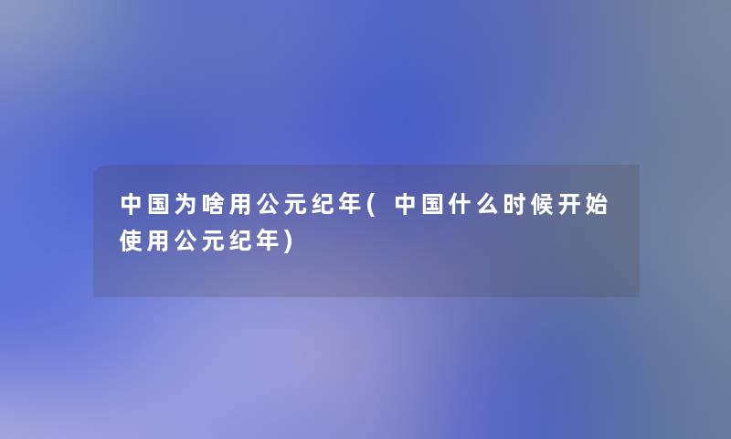 中国为啥用公元纪年(中国什么时候开始使用公元纪年) 中国为啥用公元纪年(中国什么时候开始使用公元纪年)