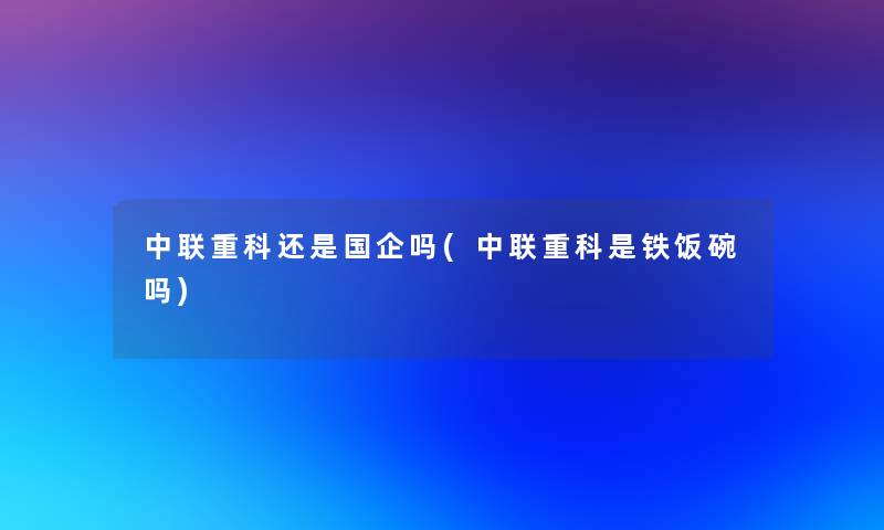 中联重科还是国企吗(中联重科是铁饭碗吗) 中联重科还是国企吗(中联重科是铁饭碗吗)