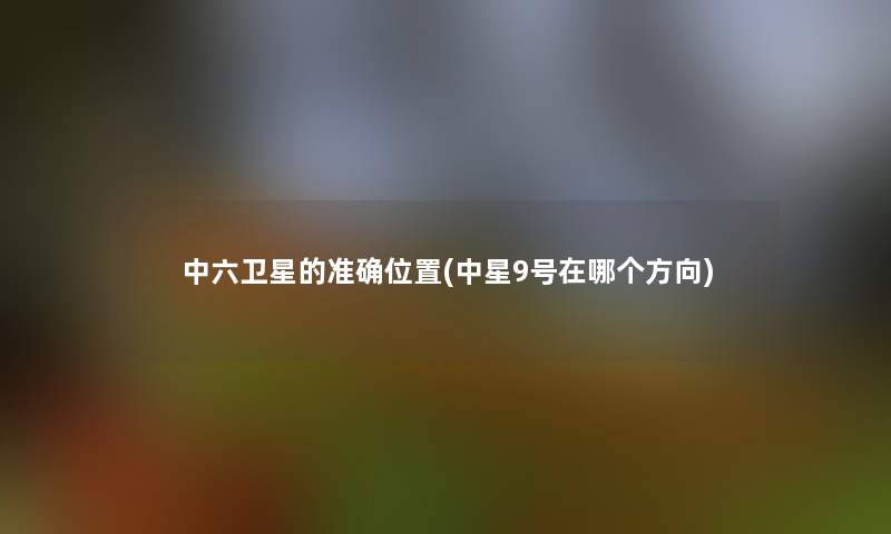 中六卫星的准确位置(中星9号在哪个方向) 中六卫星的准确位置(中星9号在哪个方向)