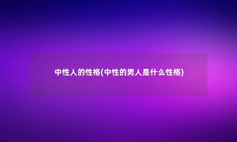 中性人的性格(中性的男人是什么性格) 中性人的性格(中性的男人是什么性格)