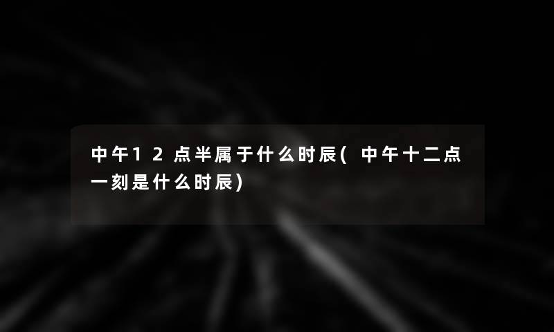 中午12点半属于什么时辰(中午十二点一刻是什么时辰) 中午12点半属于什么时辰(中午十二点一刻是什么时辰)