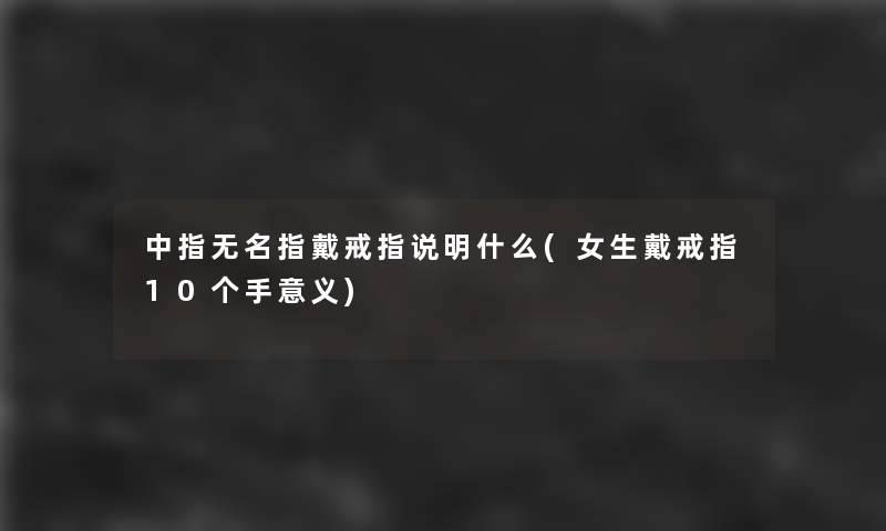 中指无名指戴戒指说明什么(女生戴戒指10个手意义) 中指无名指戴戒指说明什么(女生戴戒指10个手意义)