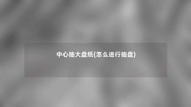 中心抽大盘纸(怎么进行抽盘) 中心抽大盘纸(怎么进行抽盘)