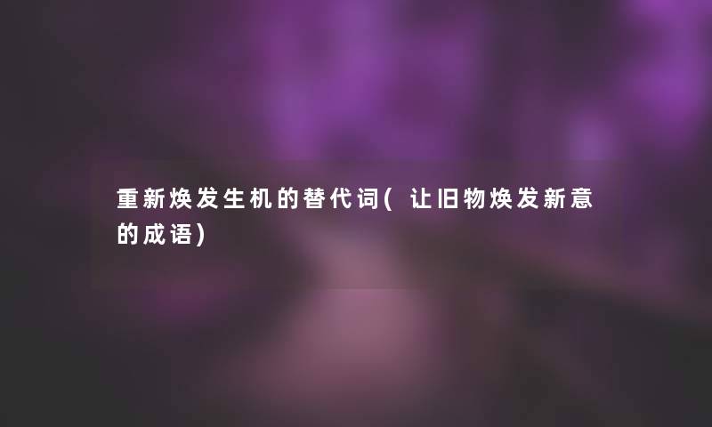 重新焕发生机的替代词(让旧物焕发新意的成语) 重新焕发生机的替代词(让旧物焕发新意的成语)