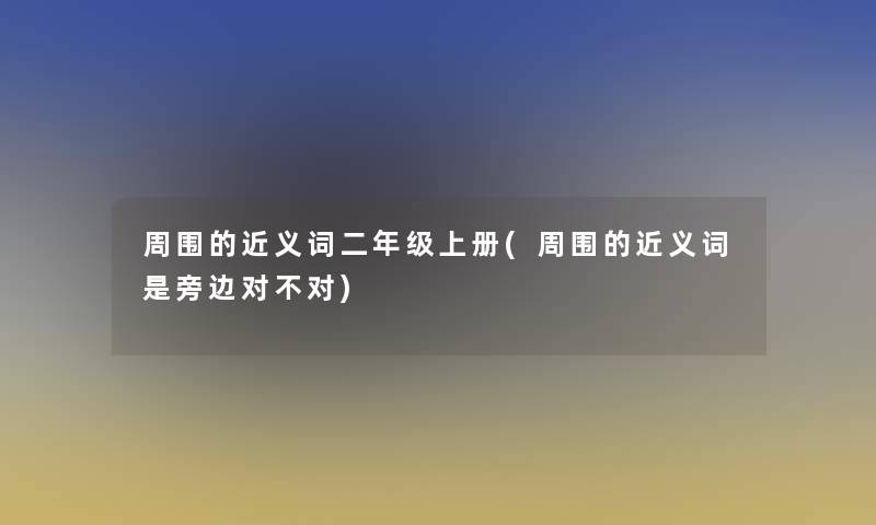 周围的近义词二年级上册(周围的近义词是旁边对不对)