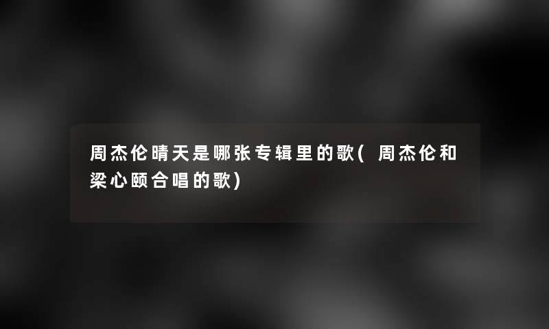 周杰伦晴天是哪张专辑里的歌(周杰伦和梁心颐合唱的歌) 周杰伦晴天是哪张专辑里的歌(周杰伦和梁心颐合唱的歌)