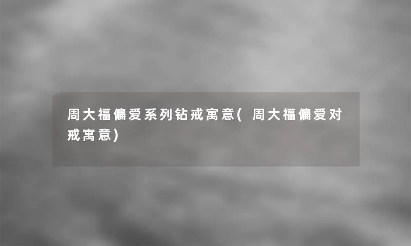 周大福偏爱系列钻戒寓意(周大福偏爱对戒寓意)
