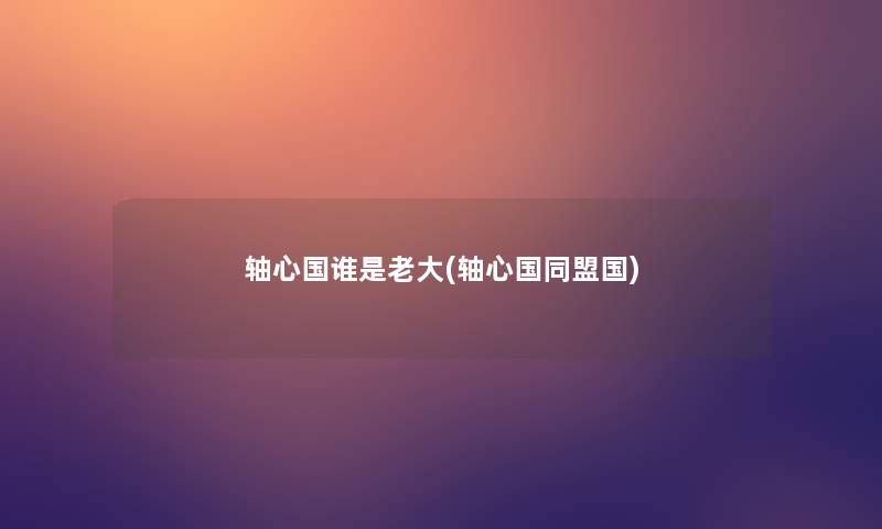 轴心国谁是老大(轴心国同盟国)