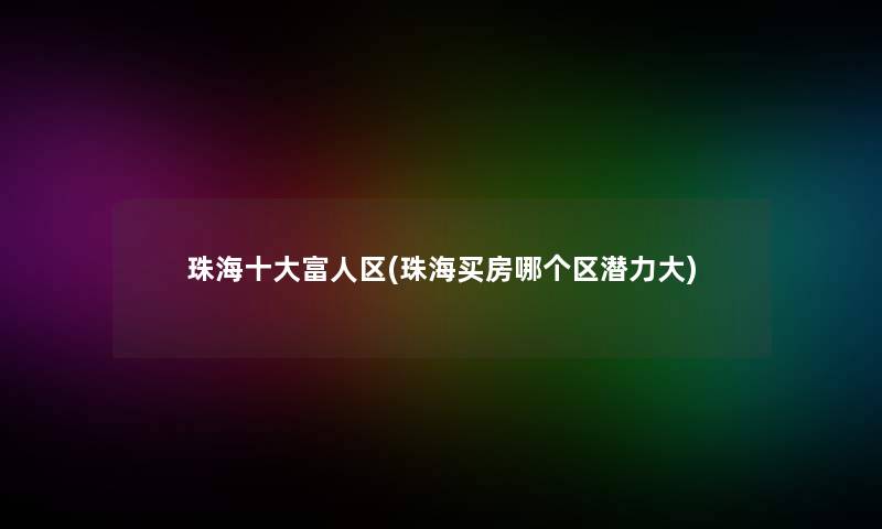 珠海一些富人区(珠海买房哪个区潜力大)