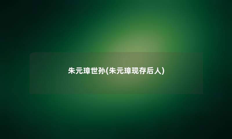 朱元璋世孙(朱元璋现存后人)