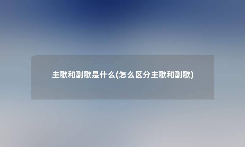 主歌和副歌是什么(怎么区分主歌和副歌)