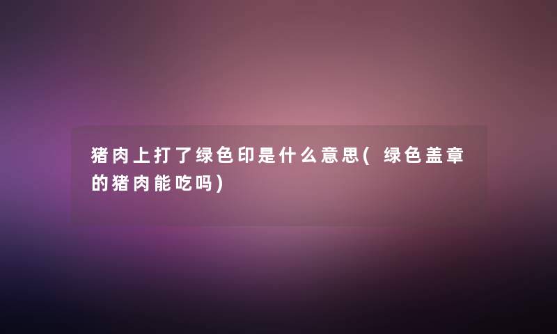 猪肉上打了绿色印是什么意思(绿色盖章的猪肉能吃吗)