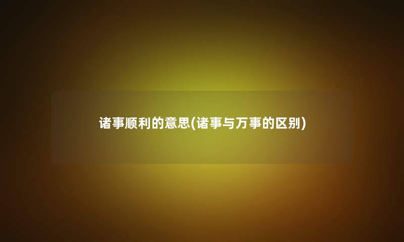 诸事顺利的意思(诸事与万事的区别)