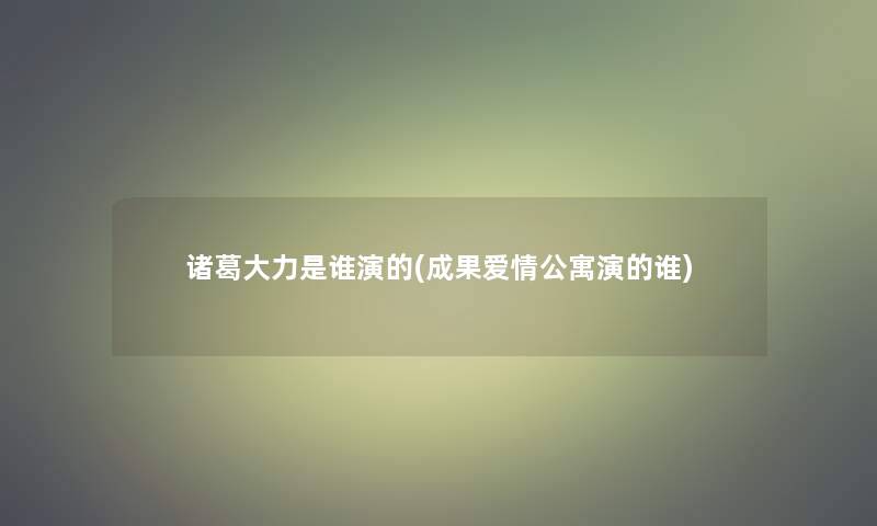 诸葛大力是谁演的(成果爱情公寓演的谁)