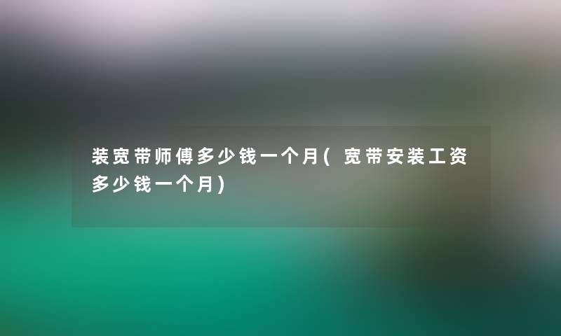 装宽带师傅多少钱一个月(宽带安装工资多少钱一个月)
