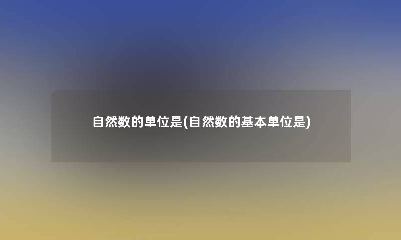 自然数的单位是(自然数的基本单位是) 自然数的单位是(自然数的基本单位是)