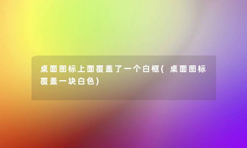 桌面图标上面覆盖了一个白框(桌面图标覆盖一块白色)