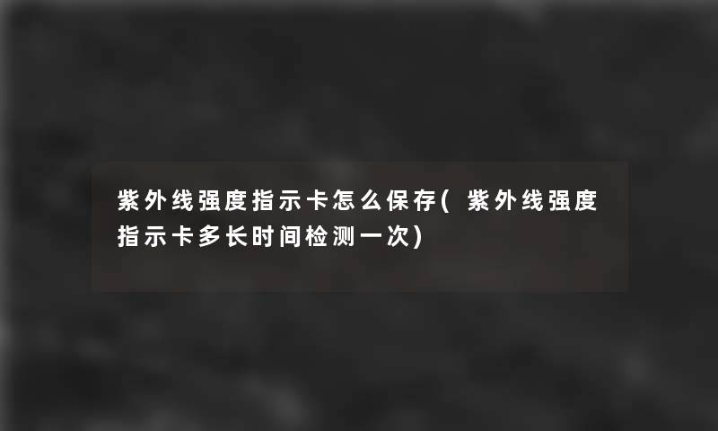 紫外线强度指示卡怎么保存(紫外线强度指示卡多长时间检测一次)