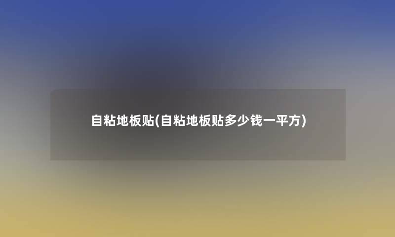 自粘地板贴(自粘地板贴多少钱一平方)