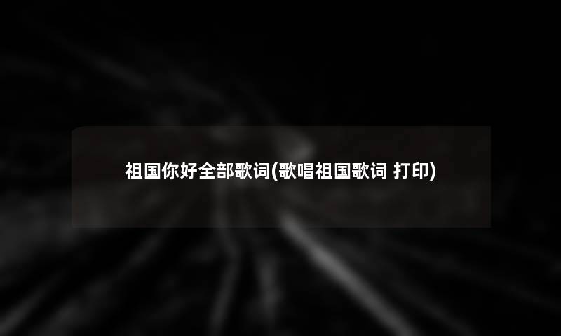 祖国你好整理的歌词(歌唱祖国歌词 打印) 祖国你好整理的歌词(歌唱祖国歌词 打印)