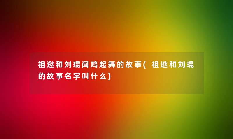 祖逖和刘琨闻鸡起舞的故事(祖逖和刘琨的故事名字叫什么) 祖逖和刘琨闻鸡起舞的故事(祖逖和刘琨的故事名字叫什么)