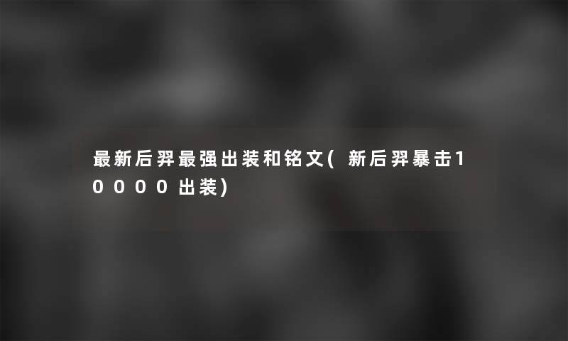 新后羿强出装和铭文(新后羿暴击10000出装) 新后羿强出装和铭文(新后羿暴击10000出装)