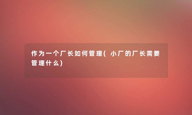 作为一个厂长如何管理(小厂的厂长需要管理什么) 作为一个厂长如何管理(小厂的厂长需要管理什么)
