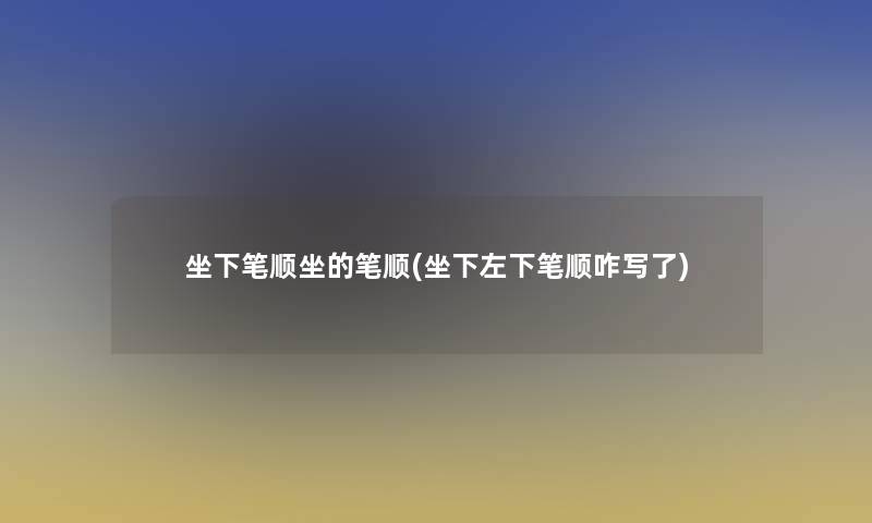 坐下笔顺坐的笔顺(坐下左下笔顺咋写了) 坐下笔顺坐的笔顺(坐下左下笔顺咋写了)