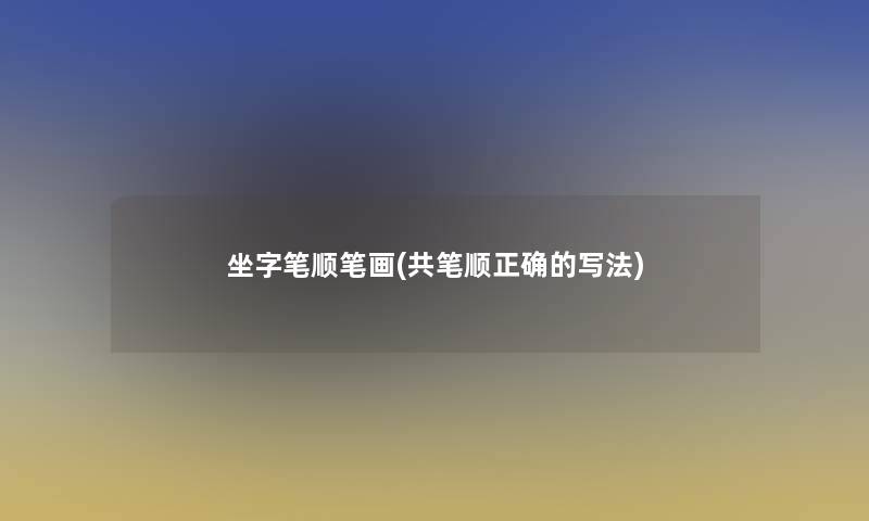 坐字笔顺笔画(共笔顺正确的写法) 坐字笔顺笔画(共笔顺正确的写法)
