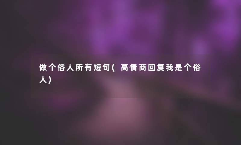 做个俗人所有短句(高情商回复我是个俗人) 做个俗人所有短句(高情商回复我是个俗人)