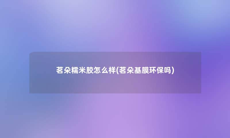 茗朵糯米胶怎么样(茗朵基膜环保吗)