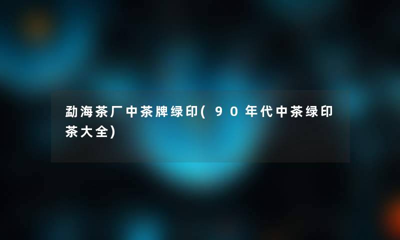 勐海茶厂中茶牌绿印(90年代中茶绿印茶大全) 勐海茶厂中茶牌绿印(90年代中茶绿印茶大全)