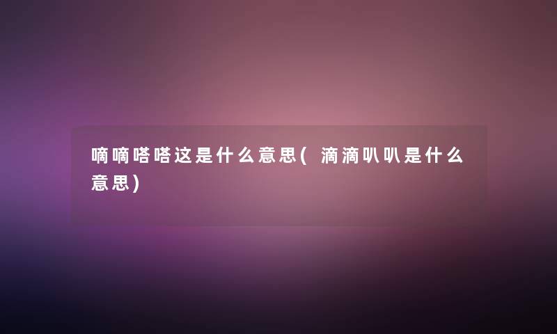 嘀嘀嗒嗒这是什么意思(滴滴叭叭是什么意思) 嘀嘀嗒嗒这是什么意思(滴滴叭叭是什么意思)