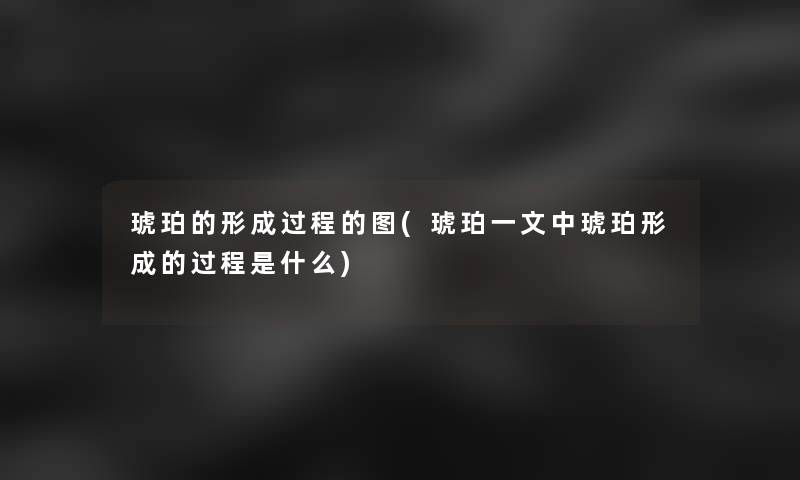 琥珀的形成过程的图(琥珀一文中琥珀形成的过程是什么) 琥珀的形成过程的图(琥珀一文中琥珀形成的过程是什么)