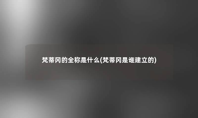 梵蒂冈的全称是什么(梵蒂冈是谁建立的) 梵蒂冈的全称是什么(梵蒂冈是谁建立的)
