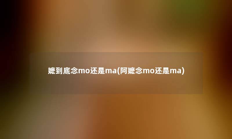 嬷到底念mo还是ma(阿嬷念mo还是ma) 嬷到底念mo还是ma(阿嬷念mo还是ma)