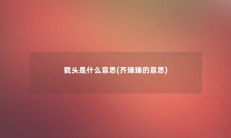 戥头是什么意思(齐臻臻的意思) 戥头是什么意思(齐臻臻的意思)
