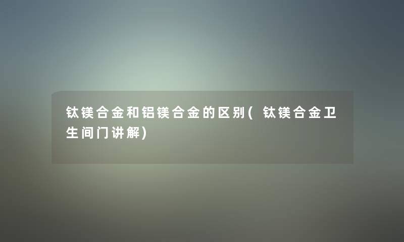 钛镁合金和铝镁合金的区别(钛镁合金卫生间门讲解) 钛镁合金和铝镁合金的区别(钛镁合金卫生间门讲解)