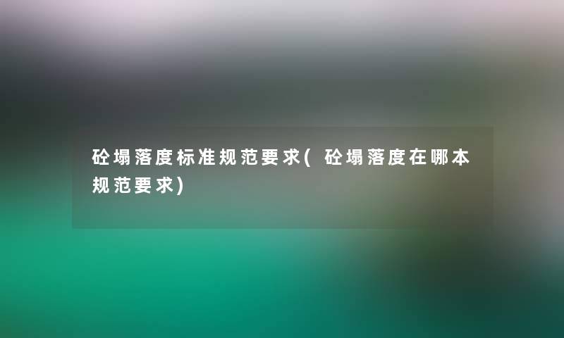 砼塌落度标准规范要求(砼塌落度在哪本规范要求) 砼塌落度标准规范要求(砼塌落度在哪本规范要求)