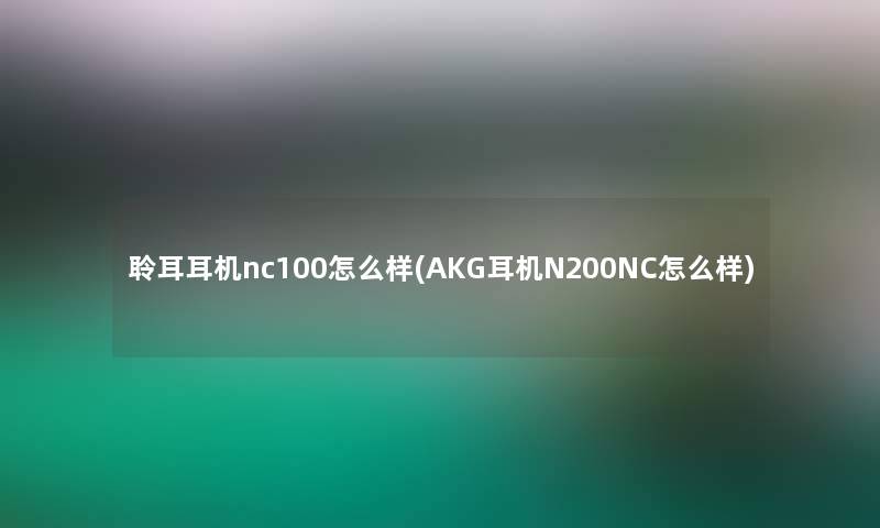 聆耳耳机nc100怎么样(AKG耳机N200NC怎么样) 聆耳耳机nc100怎么样(AKG耳机N200NC怎么样)