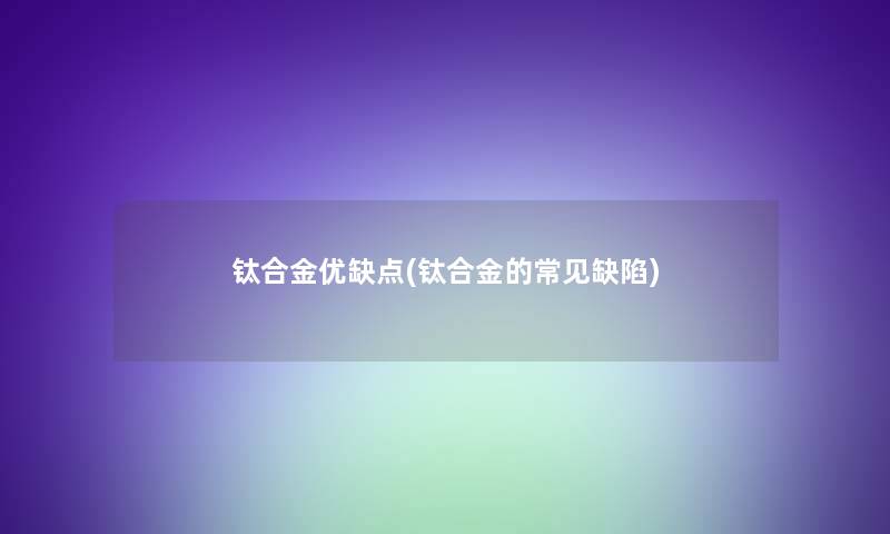 钛合金优缺点(钛合金的常见缺陷) 钛合金优缺点(钛合金的常见缺陷)