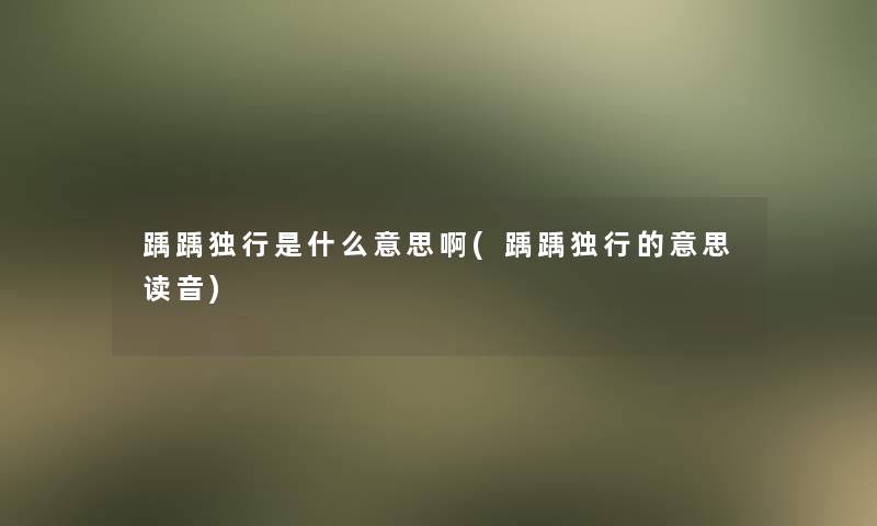 踽踽独行是什么意思啊(踽踽独行的意思读音) 踽踽独行是什么意思啊(踽踽独行的意思读音)