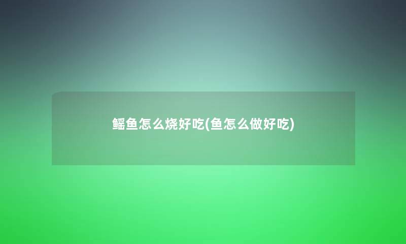鳐鱼怎么烧好吃(鱼怎么做好吃) 鳐鱼怎么烧好吃(鱼怎么做好吃)